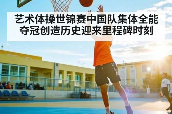 艺术体操世锦赛中国队集体全能夺冠创造历史迎来里程碑时刻