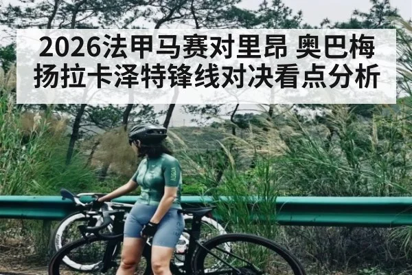 2026法甲马赛对里昂 奥巴梅扬拉卡泽特锋线对决看点分析